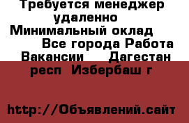 Требуется менеджер удаленно › Минимальный оклад ­ 15 000 - Все города Работа » Вакансии   . Дагестан респ.,Избербаш г.